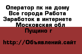 Оператор пк на дому - Все города Работа » Заработок в интернете   . Московская обл.,Пущино г.